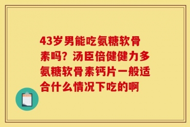 43岁男能吃氨糖软骨素吗？汤臣倍健健力多氨糖软骨素钙片一般适合什么情况下吃的啊
