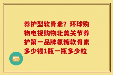 养护型软骨素？环球购物电视购物北美关节养护第一品牌氨糖软骨素多少钱1瓶一瓶多少粒