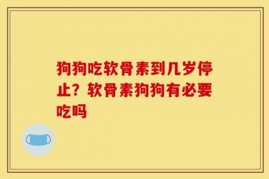 狗狗吃软骨素到几岁停止？软骨素狗狗有必要吃吗