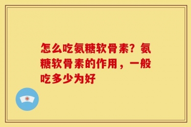 怎么吃氨糖软骨素？氨糖软骨素的作用，一般吃多少为好