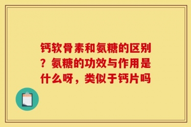 钙软骨素和氨糖的区别？氨糖的功效与作用是什么呀，类似于钙片吗