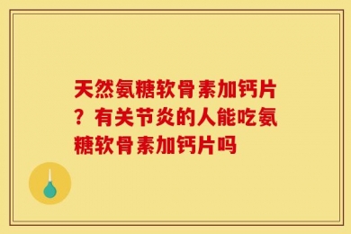 天然氨糖软骨素加钙片？有关节炎的人能吃氨糖软骨素加钙片吗