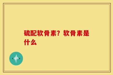 硫配软骨素？软骨素是什么