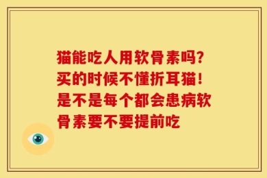 猫能吃人用软骨素吗？买的时候不懂折耳猫！是不是每个都会患病软骨素要不要提前吃