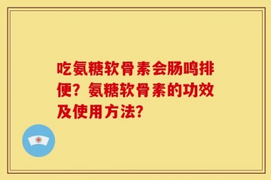 吃氨糖软骨素会肠鸣排便？氨糖软骨素的功效及使用方法？
