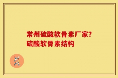 常州硫酸软骨素厂家？硫酸软骨素结构