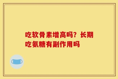 吃软骨素增高吗？长期吃氨糖有副作用吗