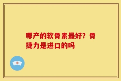 哪产的软骨素最好？骨捷力是进口的吗