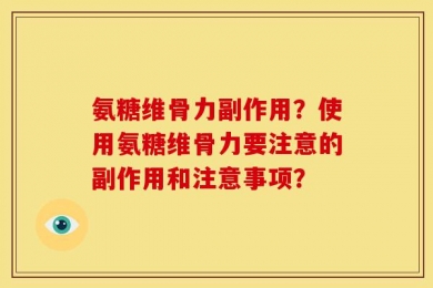 氨糖维骨力副作用？使用氨糖维骨力要注意的副作用和注意事项？