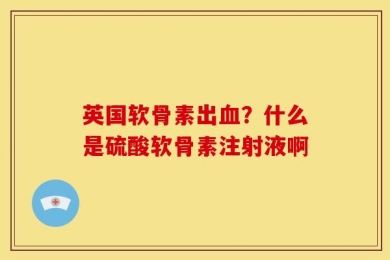 英国软骨素出血？什么是硫酸软骨素注射液啊