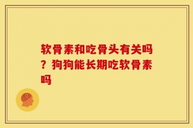 软骨素和吃骨头有关吗？狗狗能长期吃软骨素吗