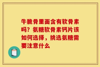 牛脆骨里面含有软骨素吗？氨糖软骨素钙片该如何选择，挑选氨糖需要注意什么