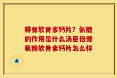 腓骨软骨素钙片？氨糖的作用是什么汤臣倍健氨糖软骨素钙片怎么样