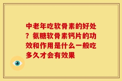 中老年吃软骨素的好处？氨糖软骨素钙片的功效和作用是什么一般吃多久才会有效果