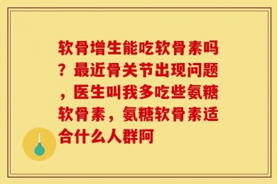 软骨增生能吃软骨素吗？最近骨关节出现问题，医生叫我多吃些氨糖软骨素，氨糖软骨素适合什么人群阿