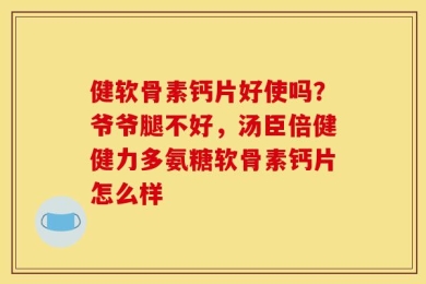 健软骨素钙片好使吗？爷爷腿不好，汤臣倍健健力多氨糖软骨素钙片怎么样