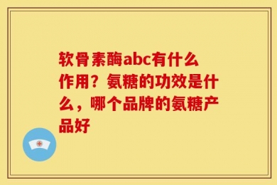 软骨素酶abc有什么作用？氨糖的功效是什么，哪个品牌的氨糖产品好