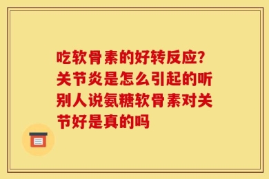吃软骨素的好转反应？关节炎是怎么引起的听别人说氨糖软骨素对关节好是真的吗