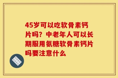 45岁可以吃软骨素钙片吗？中老年人可以长期服用氨糖软骨素钙片吗要注意什么