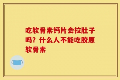 吃软骨素钙片会拉肚子吗？什么人不能吃胶原软骨素