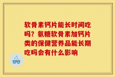 软骨素钙片能长时间吃吗？氨糖软骨素加钙片类的保健营养品能长期吃吗会有什么影响
