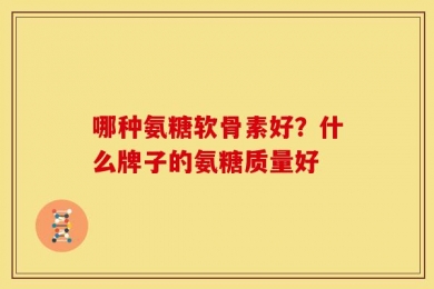 哪种氨糖软骨素好？什么牌子的氨糖质量好