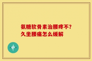氨糖软骨素治腰疼不？久坐腰痛怎么缓解