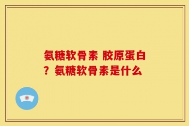 氨糖软骨素 胶原蛋白？氨糖软骨素是什么