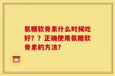 氨糖软骨素什么时候吃好？？正确使用氨糖软骨素的方法？