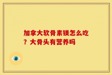 加拿大软骨素镁怎么吃？大骨头有营养吗
