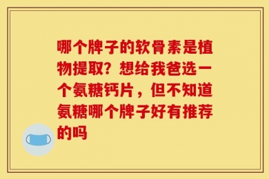 哪个牌子的软骨素是植物提取？想给我爸选一个氨糖钙片，但不知道氨糖哪个牌子好有推荐的吗