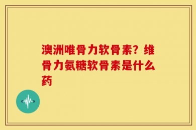 澳洲唯骨力软骨素？维骨力氨糖软骨素是什么药