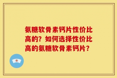 氨糖软骨素钙片性价比高的？如何选择性价比高的氨糖软骨素钙片？