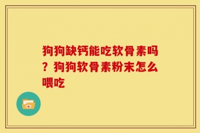 狗狗缺钙能吃软骨素吗？狗狗软骨素粉末怎么喂吃