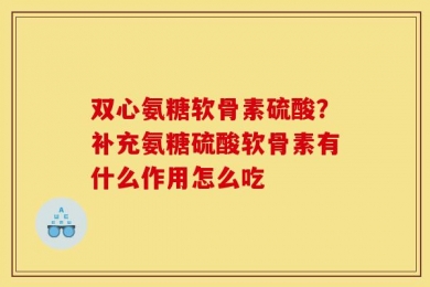 双心氨糖软骨素硫酸？补充氨糖硫酸软骨素有什么作用怎么吃