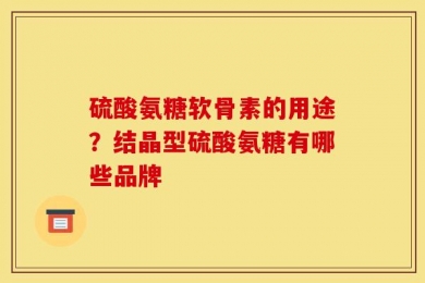 硫酸氨糖软骨素的用途？结晶型硫酸氨糖有哪些品牌