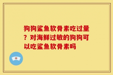 狗狗鲨鱼软骨素吃过量？对海鲜过敏的狗狗可以吃鲨鱼软骨素吗