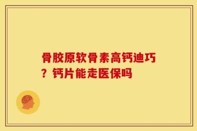 骨胶原软骨素高钙迪巧？钙片能走医保吗