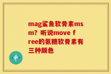 mag鲨鱼软骨素msm？听说move free的氨糖软骨素有三种颜色