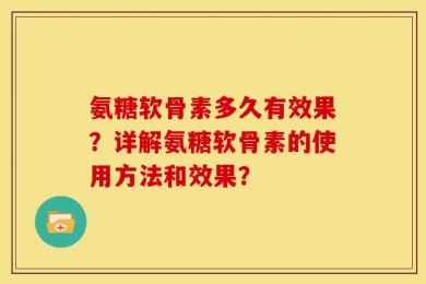 氨糖软骨素多久有效果？详解氨糖软骨素的使用方法和效果？