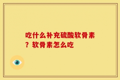吃什么补充硫酸软骨素？软骨素怎么吃