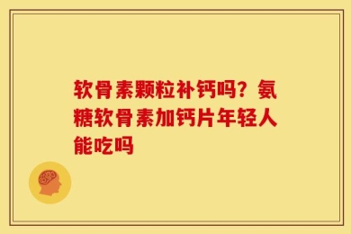 软骨素颗粒补钙吗？氨糖软骨素加钙片年轻人能吃吗