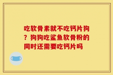 吃软骨素就不吃钙片狗？狗狗吃鲨鱼软骨粉的同时还需要吃钙片吗