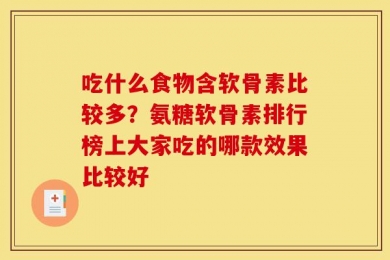 吃什么食物含软骨素比较多？氨糖软骨素排行榜上大家吃的哪款效果比较好