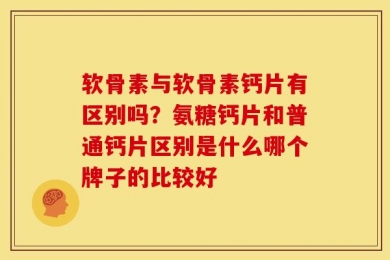 软骨素与软骨素钙片有区别吗？氨糖钙片和普通钙片区别是什么哪个牌子的比较好