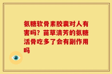 氨糖软骨素胶囊对人有害吗？苗草清芳的氨糖活骨吃多了会有副作用吗