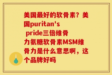 美国最好的软骨素？美国puritan's pride三倍维骨力氨糖软骨素MSM维骨力是什么意思啊，这个品牌好吗