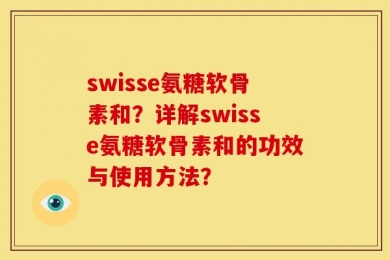 swisse氨糖软骨素和？详解swisse氨糖软骨素和的功效与使用方法？