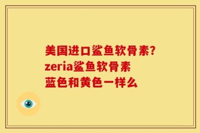 美国进口鲨鱼软骨素？zeria鲨鱼软骨素蓝色和黄色一样么