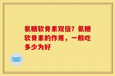 氨糖软骨素双倍？氨糖软骨素的作用，一般吃多少为好